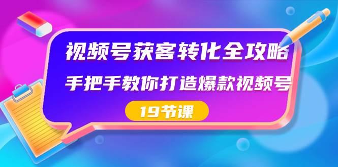 视频号-获客转化全攻略，手把手教你打造爆款视频号（19节课）-靠谱项目库