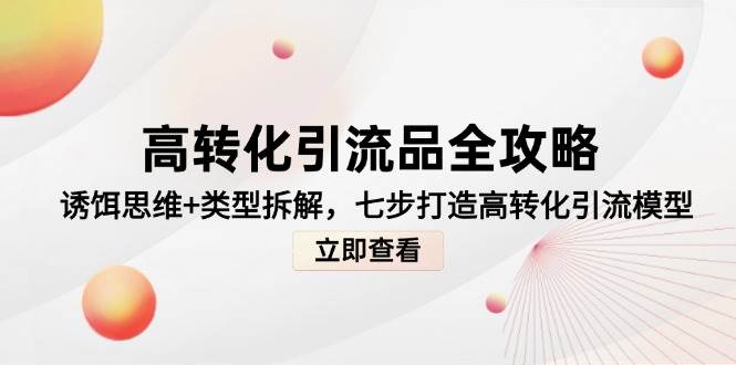 高转化引流品全攻略，诱饵思维+类型拆解，七步打造高转化引流模型-靠谱项目库