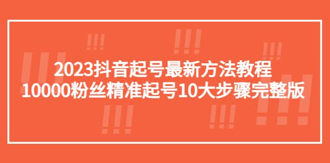 2023抖音起号最新方法教程：10000粉丝精准起号10大步骤完整版-靠谱项目库