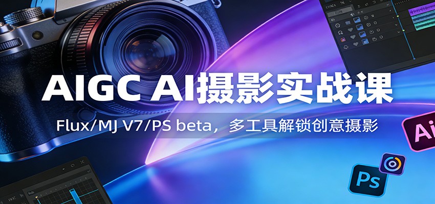 AIGC AI摄影实战课：Flux/MJ V7/PS beta，多工具解锁创意摄影-靠谱项目库
