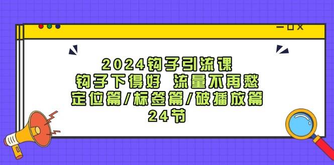 （12097期）2024钩子·引流课：钩子下得好 流量不再愁，定位篇/标签篇/破播放篇/24节-靠谱项目库