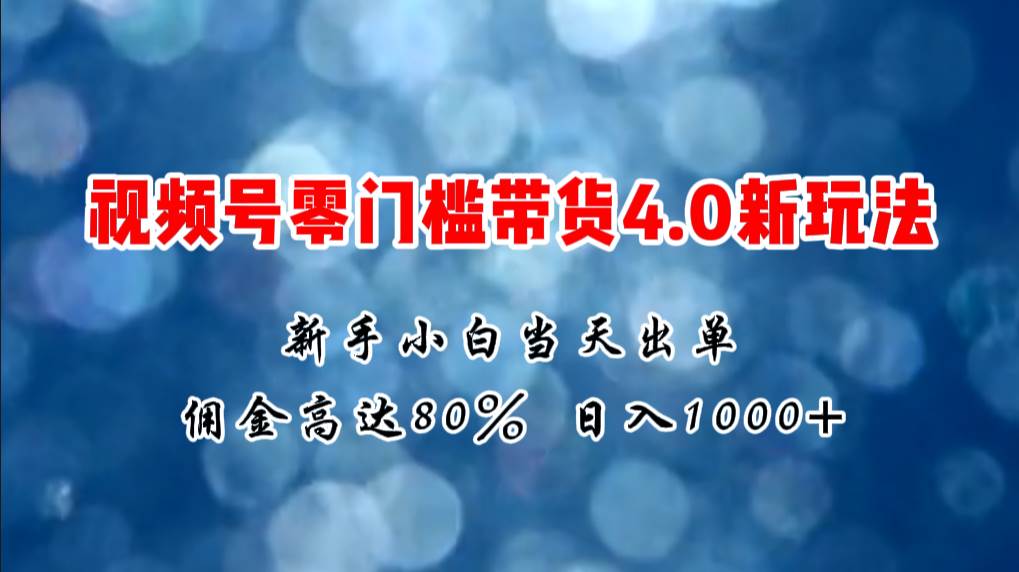 微信视频号零门槛带货4.0新玩法，新手小白当天见收益，日入1000+-靠谱项目库
