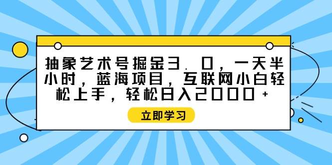 （9711期）抽象艺术号掘金3.0，一天半小时 ，蓝海项目， 互联网小白轻松上手，轻松...-靠谱项目库
