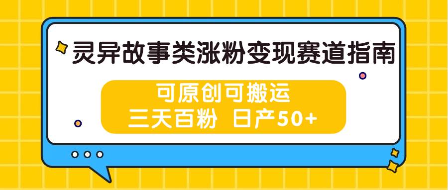 灵异故事类涨粉变现赛道指南，可原创可搬运，三天百粉 日产50+-靠谱项目库