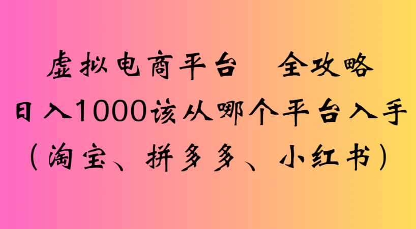最新虚拟电商平台 全攻略日入1000该从哪个平台入手(淘宝、拼多多、小红书)-靠谱项目库