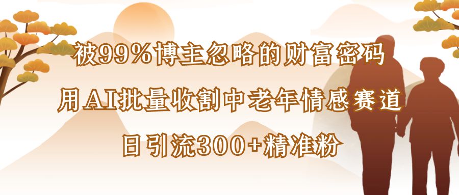 被99%博主忽略的财富密码：用AI批量收割中老年情感赛道，日引流300+精准粉-靠谱项目库