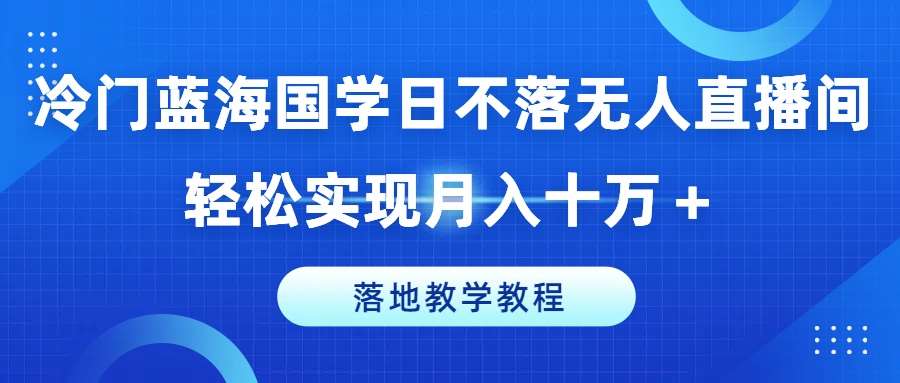 冷门蓝海国学日不落无人直播间，轻松实现月入十万+，落地教学教程【揭秘】-靠谱项目库