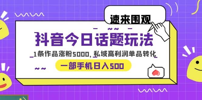 抖音今日话题玩法，1条作品涨粉5000，私域高利润单品转化 一部手机日入500-靠谱项目库