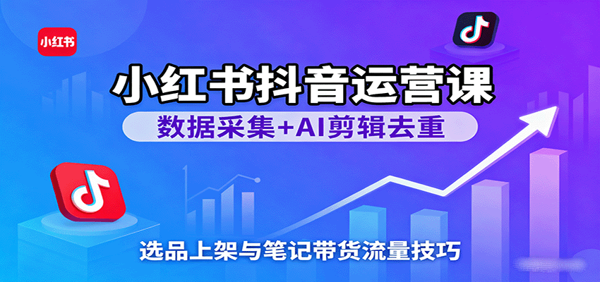 小红书抖音运营课：数据采集+AI剪辑去重，选品上架与笔记带货流量技巧-靠谱项目库