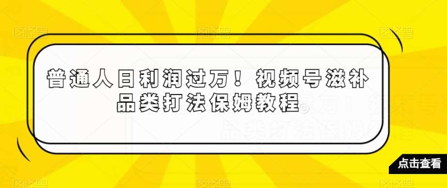 普通人日利润过万！视频号滋补品类打法保姆教程【揭秘】-靠谱项目库