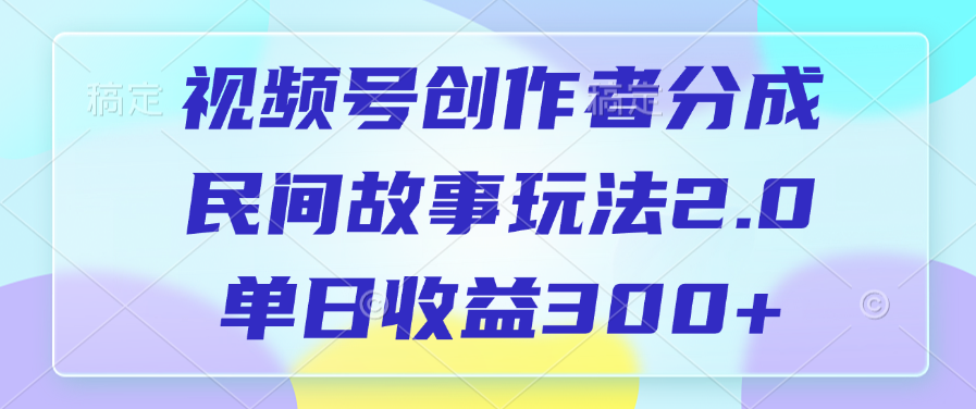视频号创作者分成，民间故事玩法2.0，单日收益300+-靠谱项目库