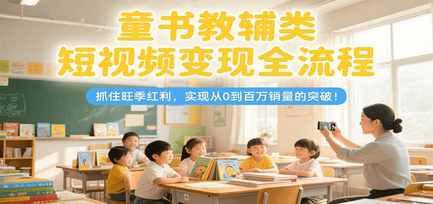童书教辅类短视频变现全流程，抓住旺季红利，实现从0到百万销量的突破！-靠谱项目库