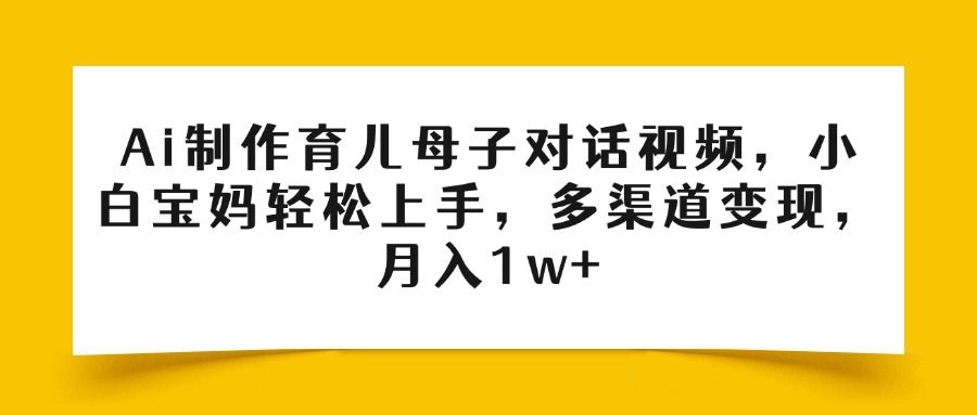 Ai制作育儿母子对话视频，小白宝妈轻松上手，多渠道变现，月入1w+-靠谱项目库