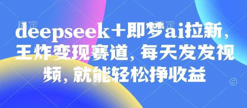 原客单价998的deepseek+即梦ai拉新，王炸变现赛道，每天发发视频，就能轻松挣收益-靠谱项目库