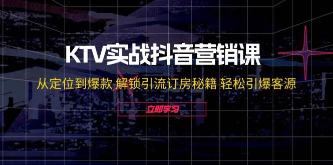 KTV实战抖音营销课：从定位到爆款 解锁引流订房秘籍 轻松引爆客源-靠谱项目库