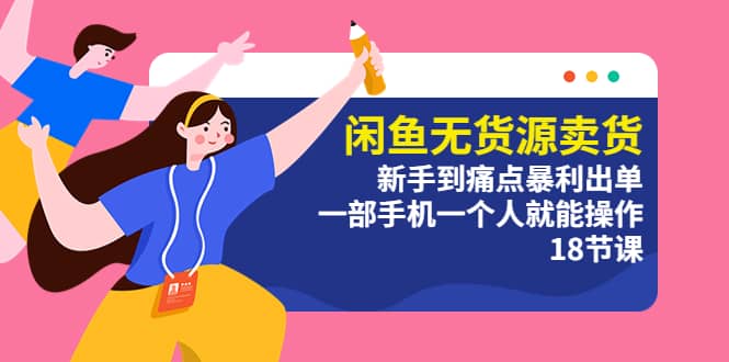 闲鱼无货源卖货：新手到痛点暴利出单，一部手机一个人就能操作（18节课）-靠谱项目库
