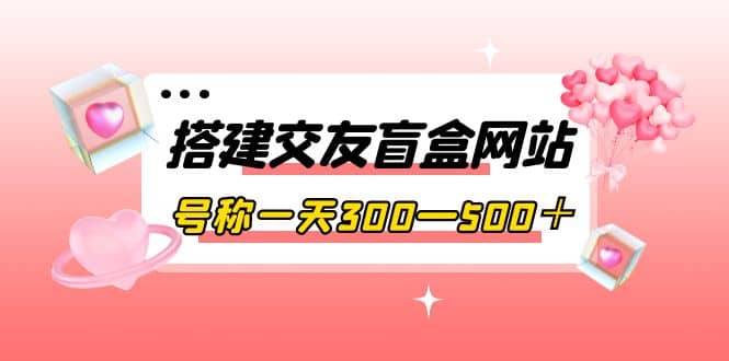 搭建交友盲盒网站，号称一天300—500＋【源码+教程】-靠谱项目库