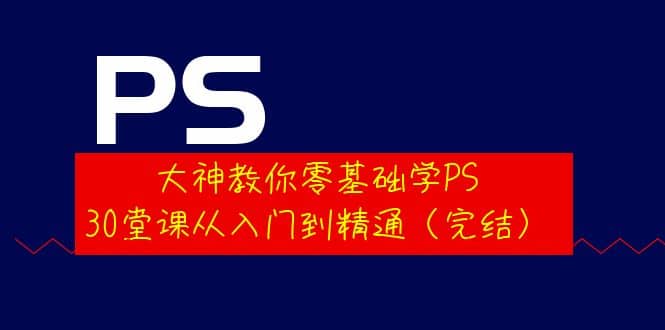 大神教你零基础学PS，30堂课从入门到精通（完结）-靠谱项目库