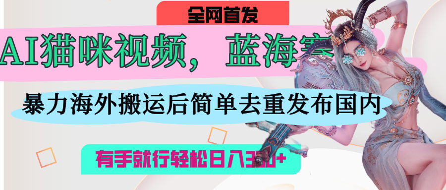 AI猫咪视频蓝海赛道，操作简单，直接海外搬运，简单去重，操作简单，有手就行日入500+-靠谱项目库
