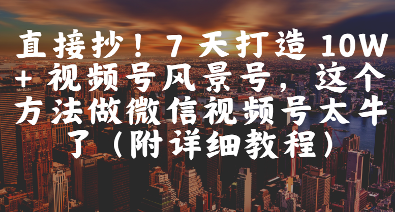 直接抄！7 天打造 10W + 视频号风景号，这个方法做微信视频号太牛了（附详细教程）-靠谱项目库