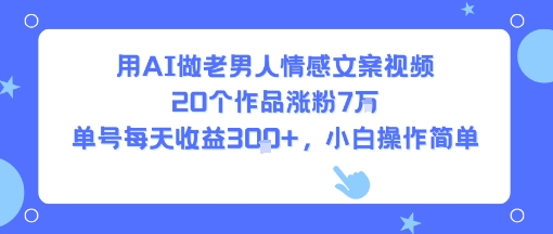 用AI做老男人情感文案视频，20个作品涨粉7W，单号每天收益3张+，小白操作简单-靠谱项目库