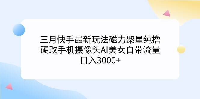 三月快手最新玩法磁力聚星纯撸，硬改手机摄像头AI美女自带流量日入3000+…-靠谱项目库
