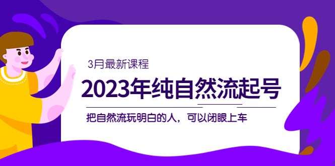 2023年纯自然流·起号课程，把自然流·玩明白的人 可以闭眼上车（3月更新）-靠谱项目库