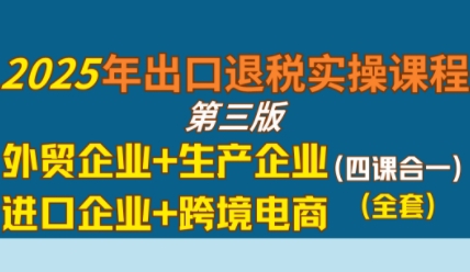 2025年出口退税实操课程，外贸企业+生产企业+进口企业+跨境电商-靠谱项目库