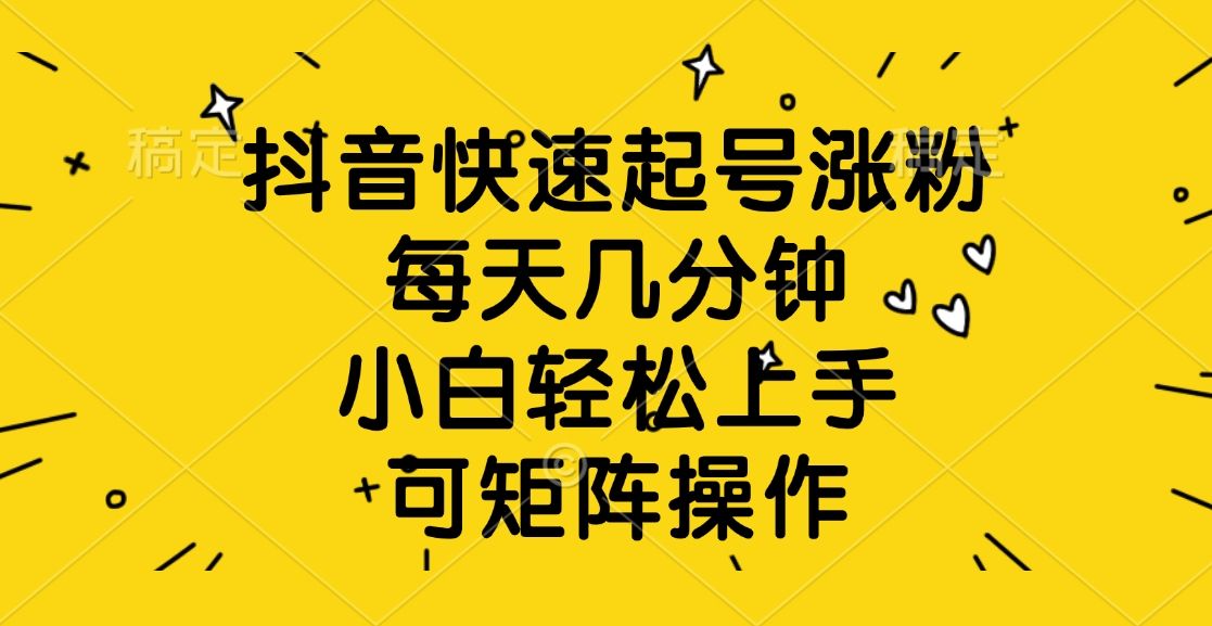 抖音快速起号涨粉，每天几分钟，小白轻松上手、可矩阵操作-靠谱项目库