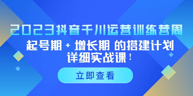 2023抖音千川运营训练营，起号期+增长期 的搭建计划详细实战课-靠谱项目库