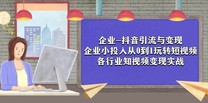 企业-抖音引流与变现：企业小投入从0到1玩转短视频 各行业知视频变现实战-靠谱项目库
