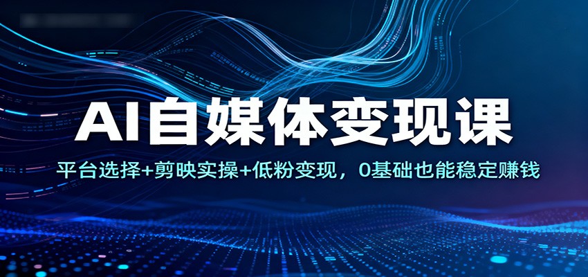 AI自媒体变现课：平台选择+剪映实操+低粉变现，0基础也能稳定赚钱-靠谱项目库