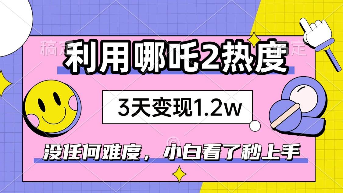 （14178期）如何利用哪吒2爆火，3天赚1.2W，没有任何难度，小白看了秒学会，抓紧时…-靠谱项目库