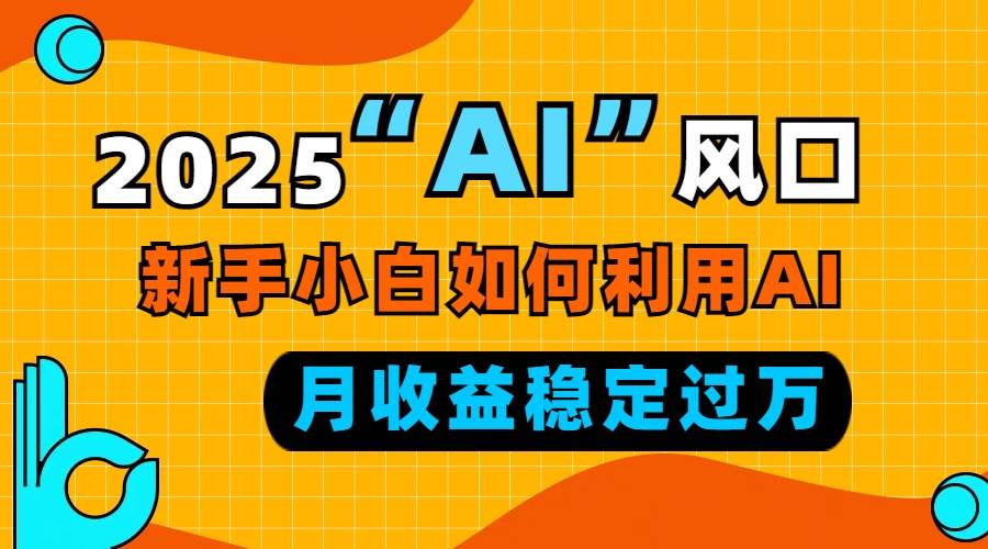 （13821期）2025“ AI ”风口，新手小白如何利用ai，每月收益稳定过万-靠谱项目库