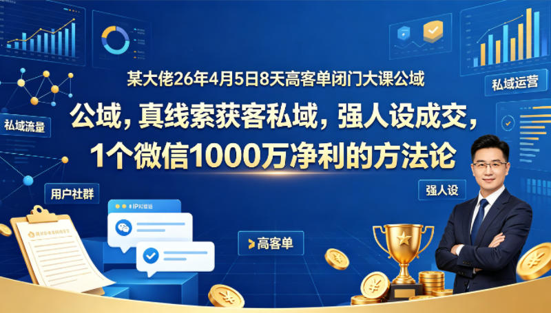 某大佬26年4月5日8天高客单闭门大课公域，真线索获客私域，强人设成交，1个微信1000W净利的方法论-靠谱项目库