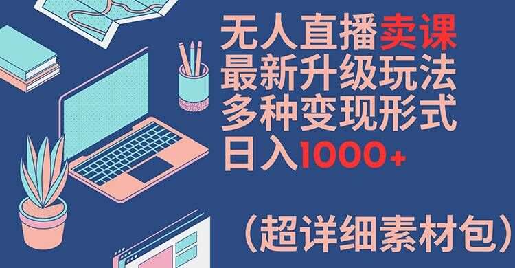 无人直播卖课最新升级玩法，多种变现形式，日入1000+(超详细素材包)【揭秘】-靠谱项目库