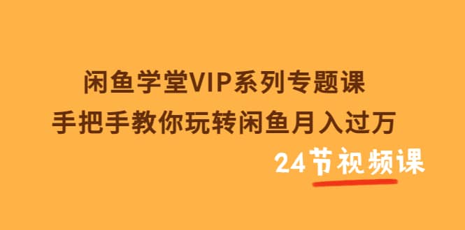 闲鱼学堂VIP系列专题课：手把手教你玩转闲鱼月入过万（共24节视频课）-靠谱项目库
