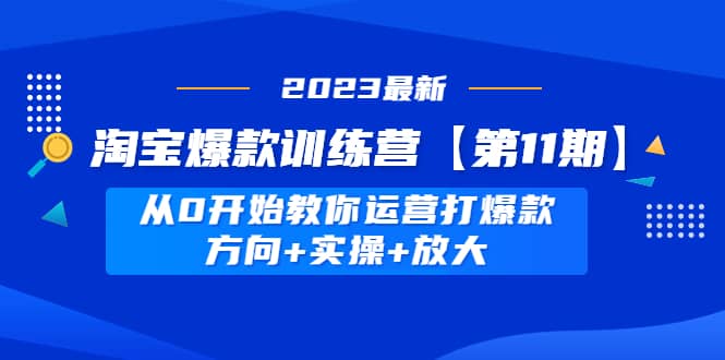 淘宝爆款训练营【第11期】 从0开始教你运营打爆款，方向+实操+放大-靠谱项目库