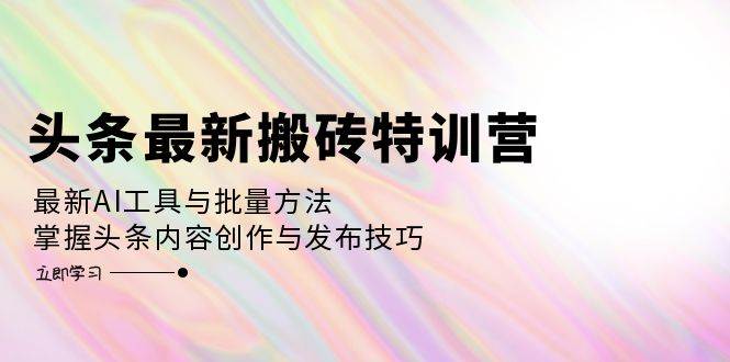 （12819期）头条最新搬砖特训营：最新AI工具与批量方法，掌握头条内容创作与发布技巧-靠谱项目库