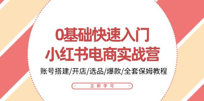 0基础快速入门小红书电商实战营：账号搭建/开店/选品/爆款/全套保姆教程-靠谱项目库