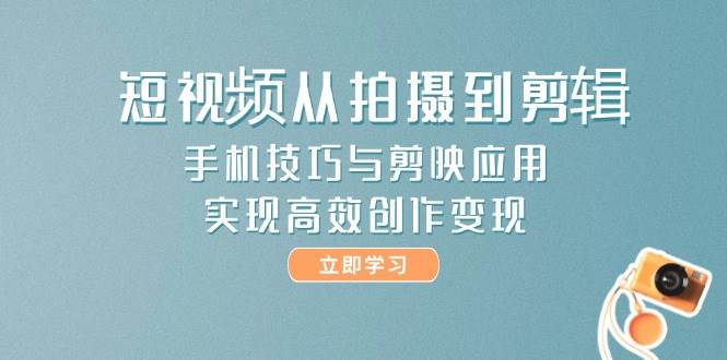短视频从拍摄到剪辑，手机技巧与剪映应用，实现高效创作变现-靠谱项目库