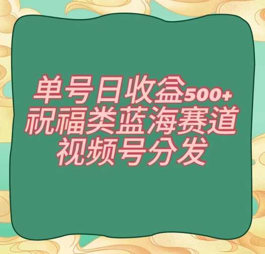 单号日收益500+、祝福类蓝海赛道、视频号分发【揭秘】-靠谱项目库