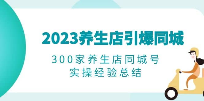 2023养生店·引爆同城，300家养生店同城号实操经验总结-靠谱项目库