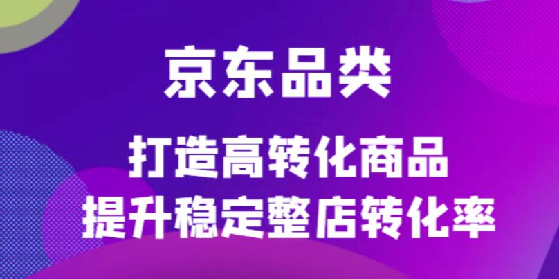 京东电商品类定制培训课程，打造高转化商品提升稳定整店转化率-靠谱项目库
