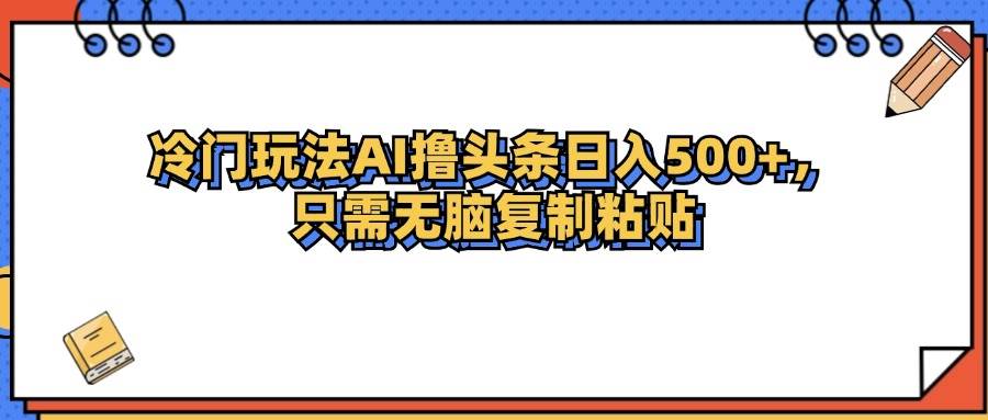 （12712期）冷门玩法最新AI头条撸收益日入500+-靠谱项目库