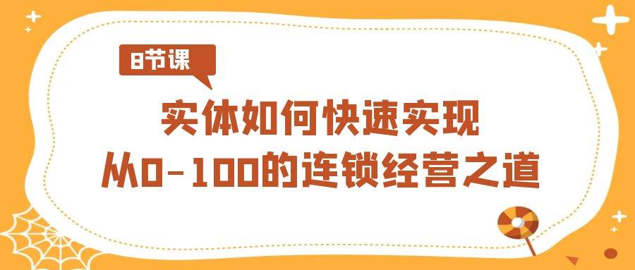 实体·如何快速实现从0-100的连锁经营之道（8节视频课）-靠谱项目库