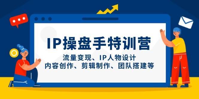 IP操盘手特训营，流量变现、IP人物设计、内容创作、剪辑制作、团队搭建等-靠谱项目库