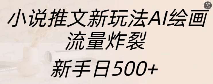 小说推文新玩法AI绘画，流量炸裂，新手日500+【揭秘】-靠谱项目库