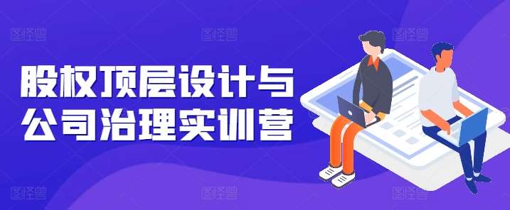 股权顶层设计与公司治理实训营，补全股权短板/守住控制权底线/熟悉4大注册信息/规避3大法律风险-靠谱项目库