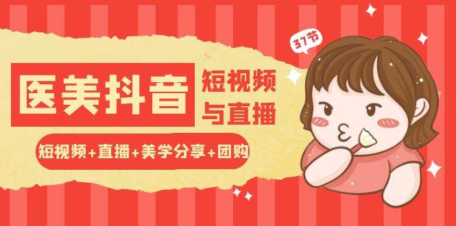 玩转医美抖音短视频与直播：短视频+直播+美学分享+团购（37节）-靠谱项目库